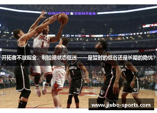 开拓者不敌掘金，利拉德状态低迷——是暂时的低谷还是长期的隐忧？