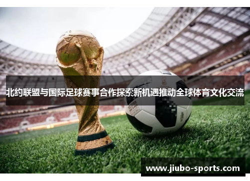 北约联盟与国际足球赛事合作探索新机遇推动全球体育文化交流