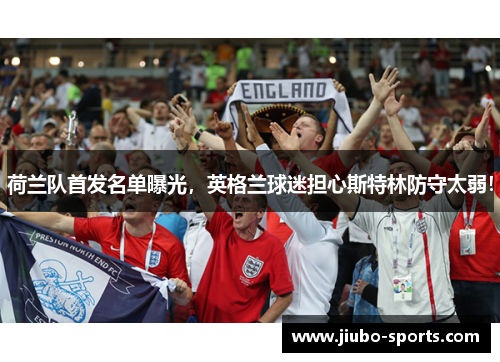 荷兰队首发名单曝光，英格兰球迷担心斯特林防守太弱！